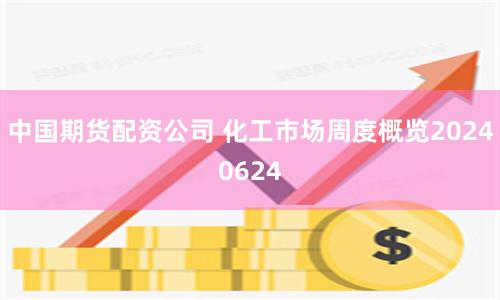 中国期货配资公司 化工市场周度概览20240624