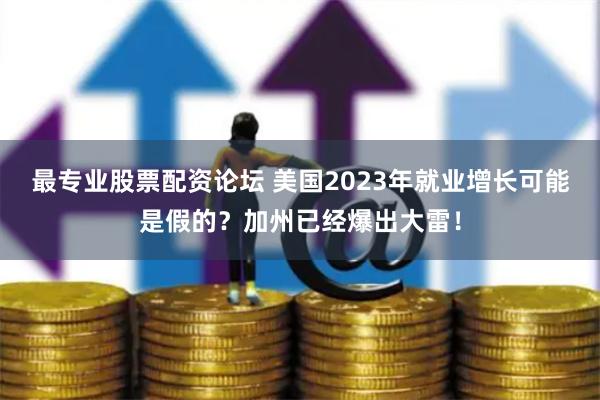 最专业股票配资论坛 美国2023年就业增长可能是假的？加州已经爆出大雷！