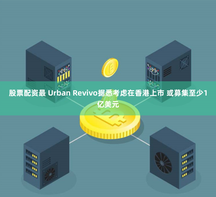 股票配资最 Urban Revivo据悉考虑在香港上市 或募集至少1亿美元