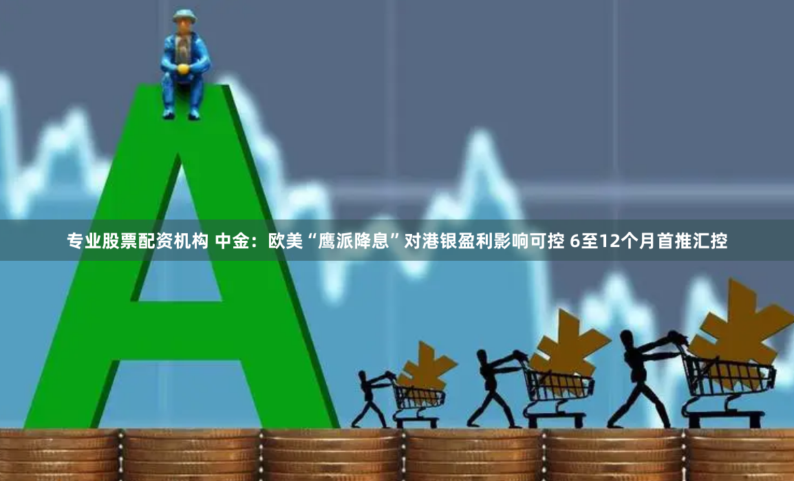 专业股票配资机构 中金：欧美“鹰派降息”对港银盈利影响可控 6至12个月首推汇控