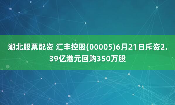湖北股票配资 汇丰控股(00005)6月21日斥资2.39亿港元回购350万股