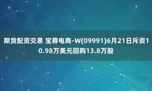 期货配资交易 宝尊电商-W(09991)6月21日斥资10.98万美元回购13.8万股