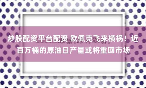 炒股配资平台配资 欧佩克飞来横祸！近百万桶的原油日产量或将重回市场