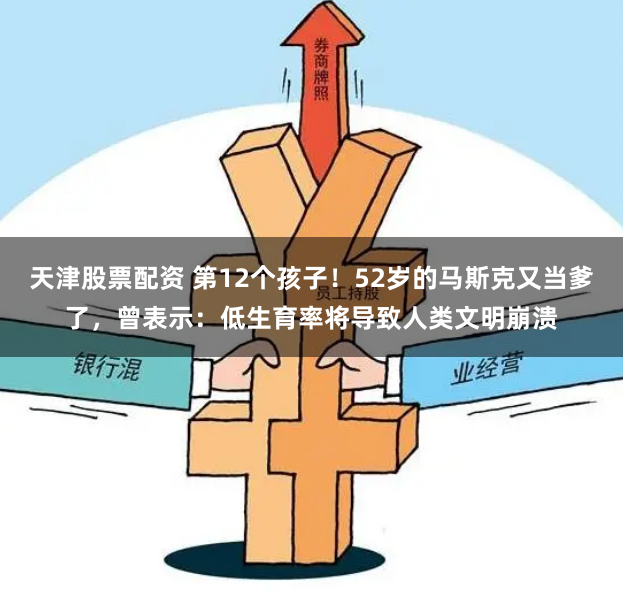 天津股票配资 第12个孩子！52岁的马斯克又当爹了，曾表示：低生育率将导致人类文明崩溃