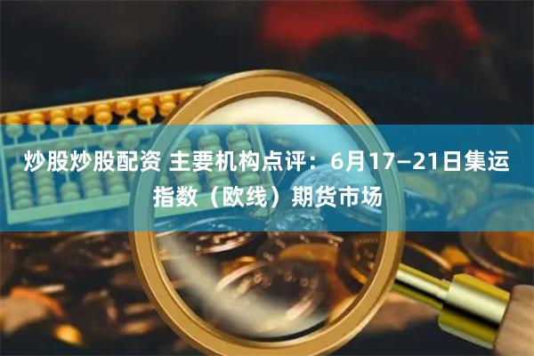 炒股炒股配资 主要机构点评：6月17—21日集运指数（欧线）期货市场