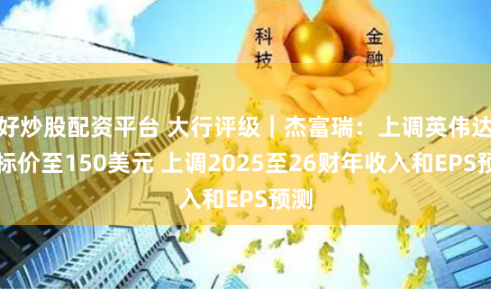 好炒股配资平台 大行评级｜杰富瑞：上调英伟达目标价至150美元 上调2025至26财年收入和EPS预测