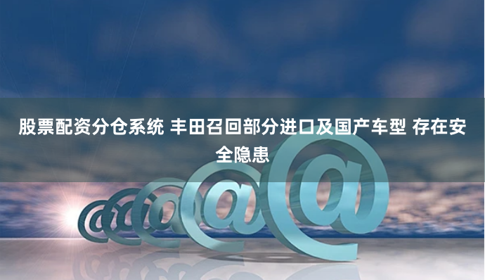 股票配资分仓系统 丰田召回部分进口及国产车型 存在安全隐患
