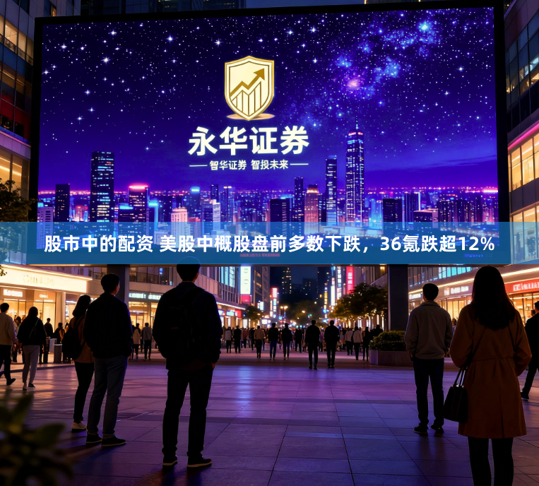 股市中的配资 美股中概股盘前多数下跌，36氪跌超12%