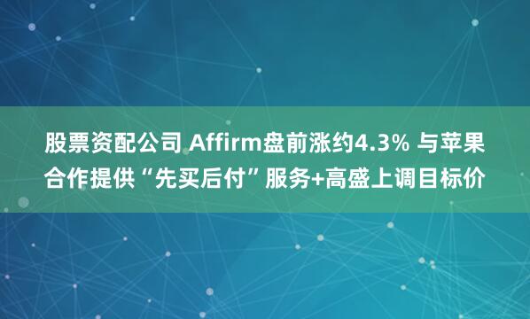 股票资配公司 Affirm盘前涨约4.3% 与苹果合作提供“先买后付”服务+高盛上调目标价