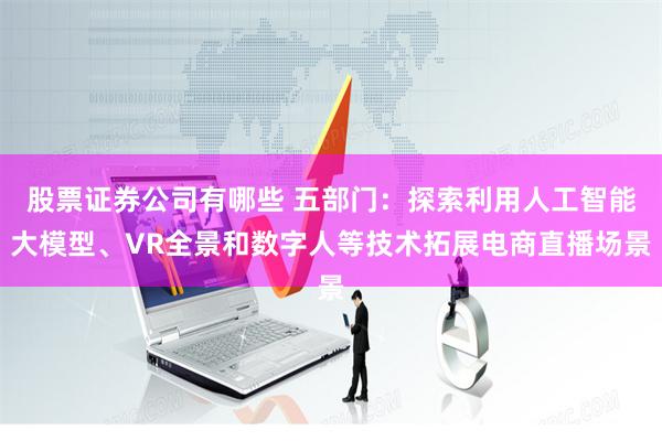 股票证券公司有哪些 五部门：探索利用人工智能大模型、VR全景和数字人等技术拓展电商直播场景