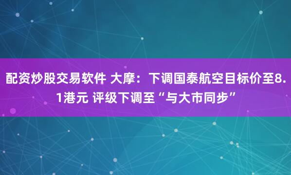 配资炒股交易软件 大摩：下调国泰航空目标价至8.1港元 评级下调至“与大市同步”