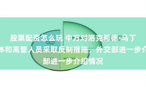 股票配资怎么玩 中方对洛克希德·马丁公司实体和高管人员采取反制措施，外交部进一步介绍情况