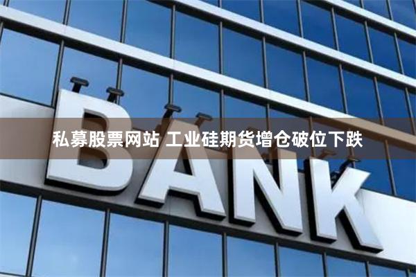 私募股票网站 工业硅期货增仓破位下跌