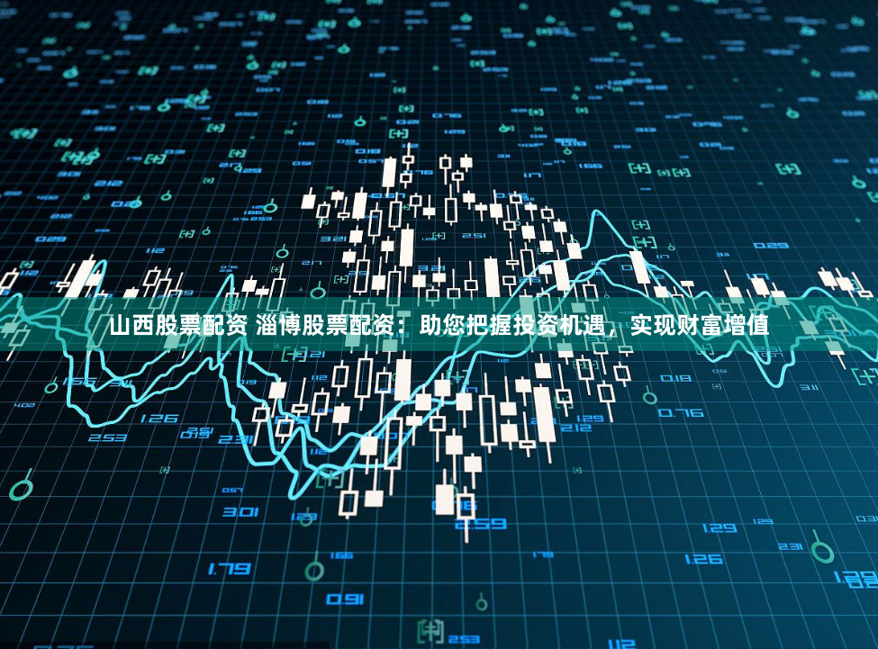 山西股票配资 淄博股票配资：助您把握投资机遇，实现财富增值