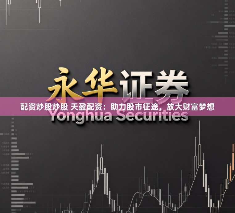 配资炒股炒股 天盈配资：助力股市征途，放大财富梦想