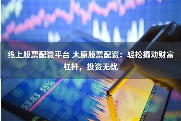 线上股票配资平台 太原股票配资：轻松撬动财富杠杆，投资无忧