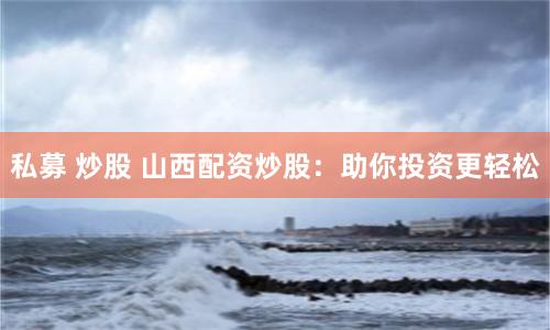 私募 炒股 山西配资炒股：助你投资更轻松