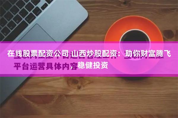 在线股票配资公司 山西炒股配资：助你财富腾飞，稳健投资