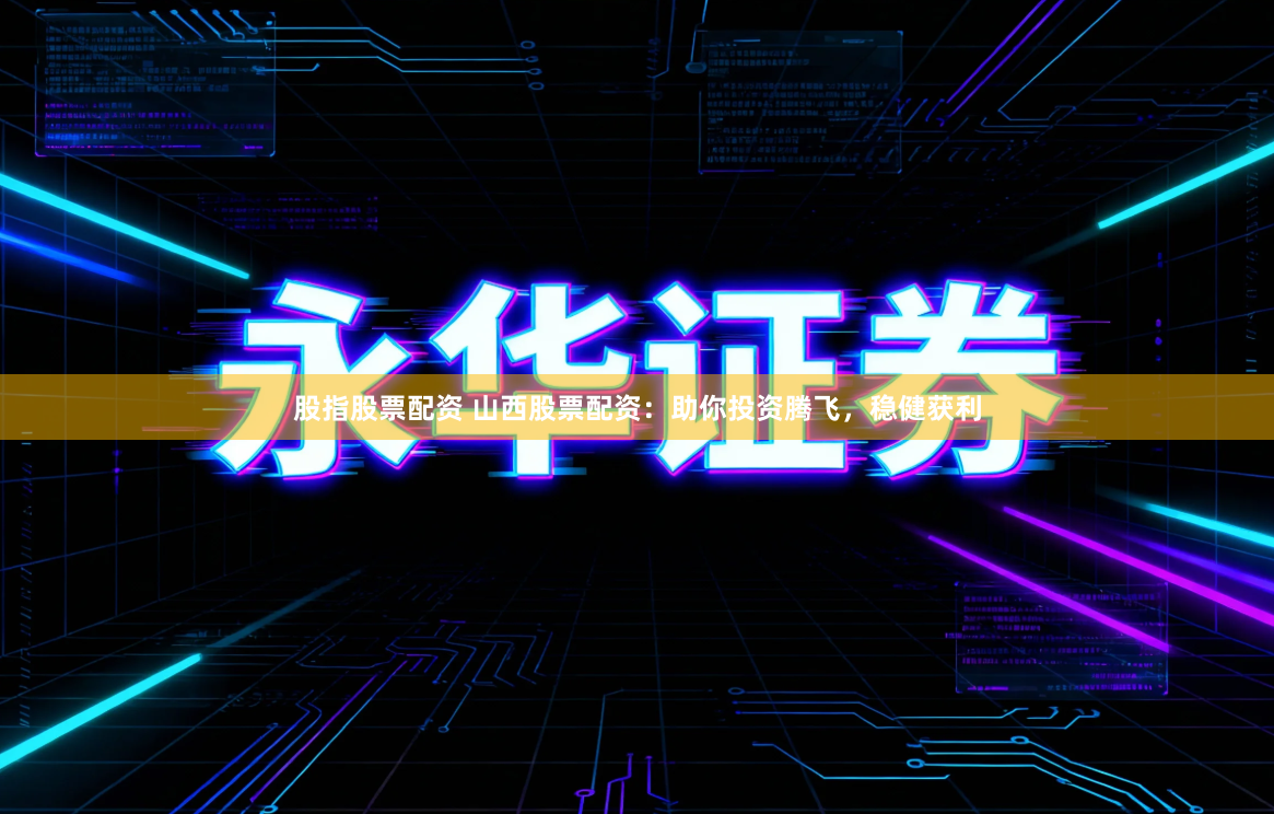 股指股票配资 山西股票配资：助你投资腾飞，稳健获利