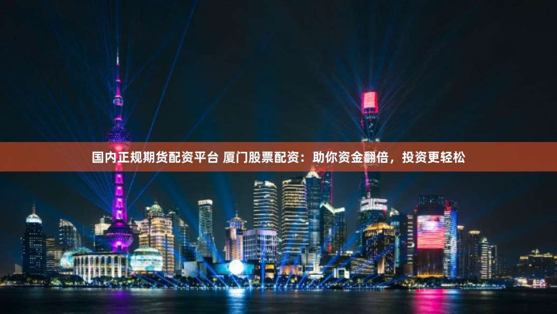 国内正规期货配资平台 厦门股票配资：助你资金翻倍，投资更轻松