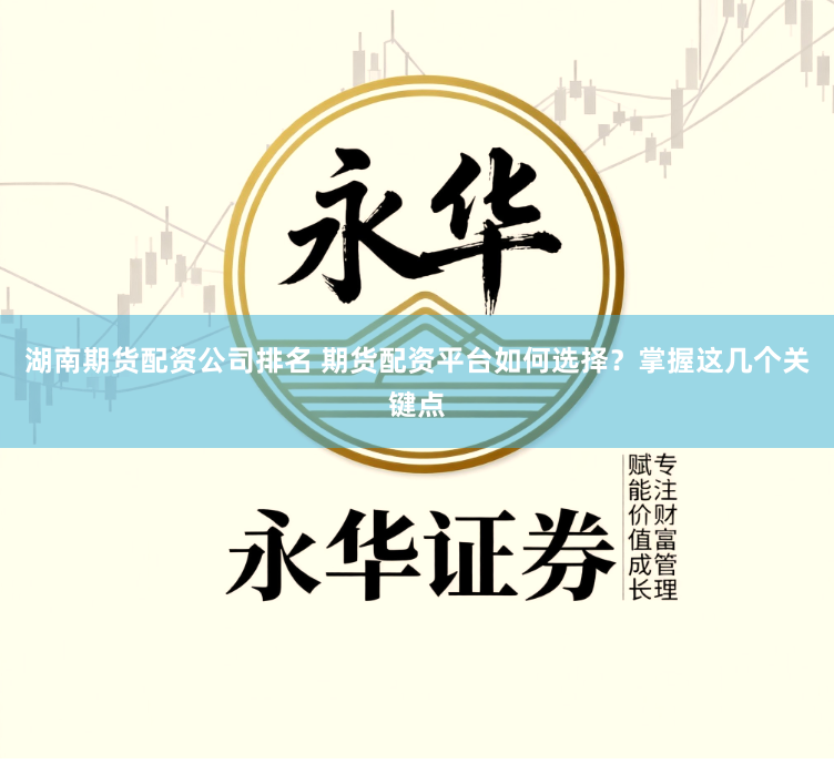湖南期货配资公司排名 期货配资平台如何选择？掌握这几个关键点