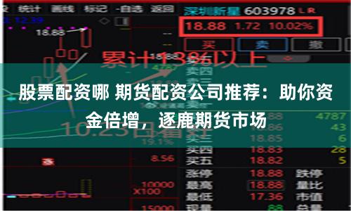 股票配资哪 期货配资公司推荐：助你资金倍增，逐鹿期货市场