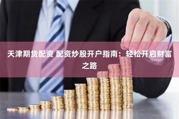 天津期货配资 配资炒股开户指南：轻松开启财富之路