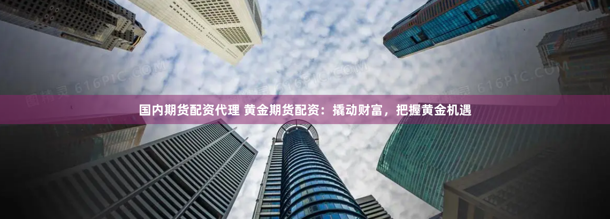 国内期货配资代理 黄金期货配资：撬动财富，把握黄金机遇