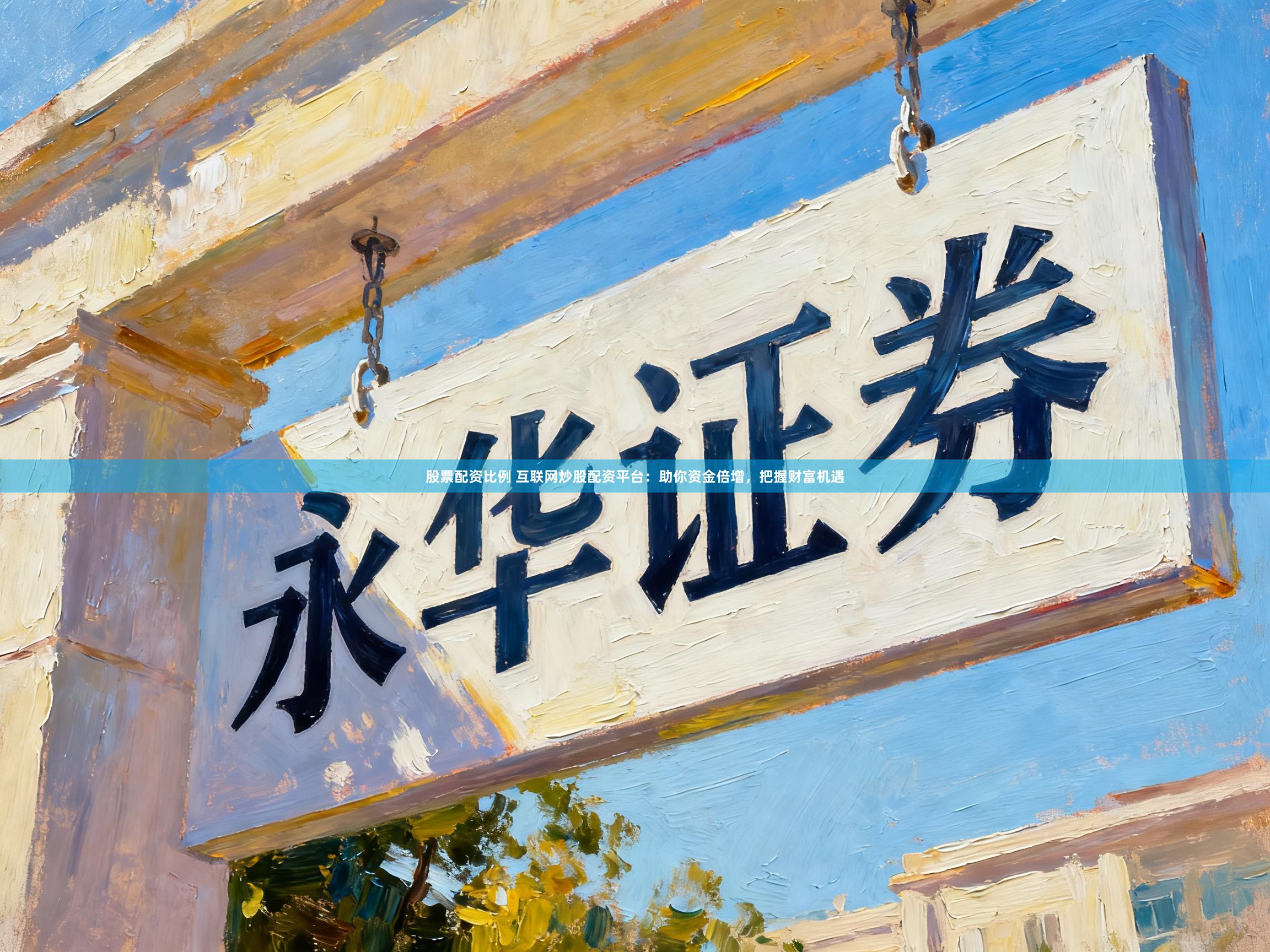 股票配资比例 互联网炒股配资平台：助你资金倍增，把握财富机遇