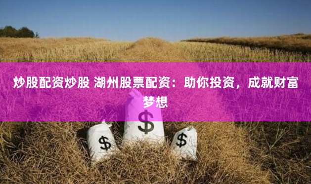 炒股配资炒股 湖州股票配资：助你投资，成就财富梦想