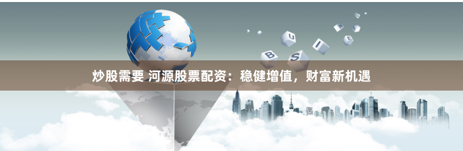 炒股需要 河源股票配资：稳健增值，财富新机遇