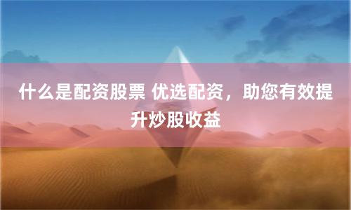 什么是配资股票 优选配资，助您有效提升炒股收益