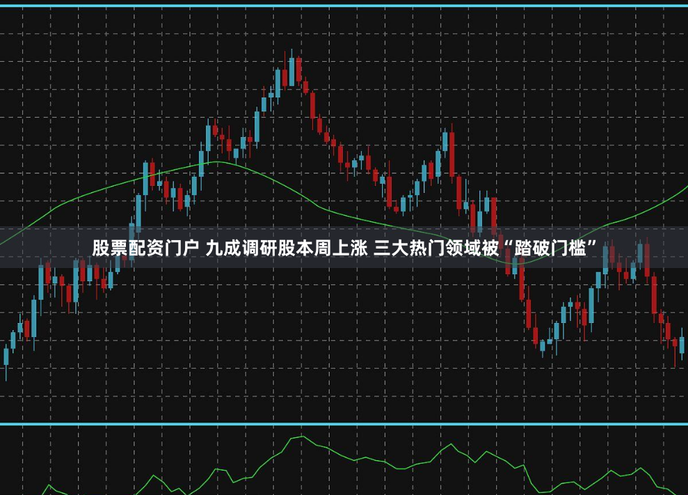 股票配资门户 九成调研股本周上涨 三大热门领域被“踏破门槛”