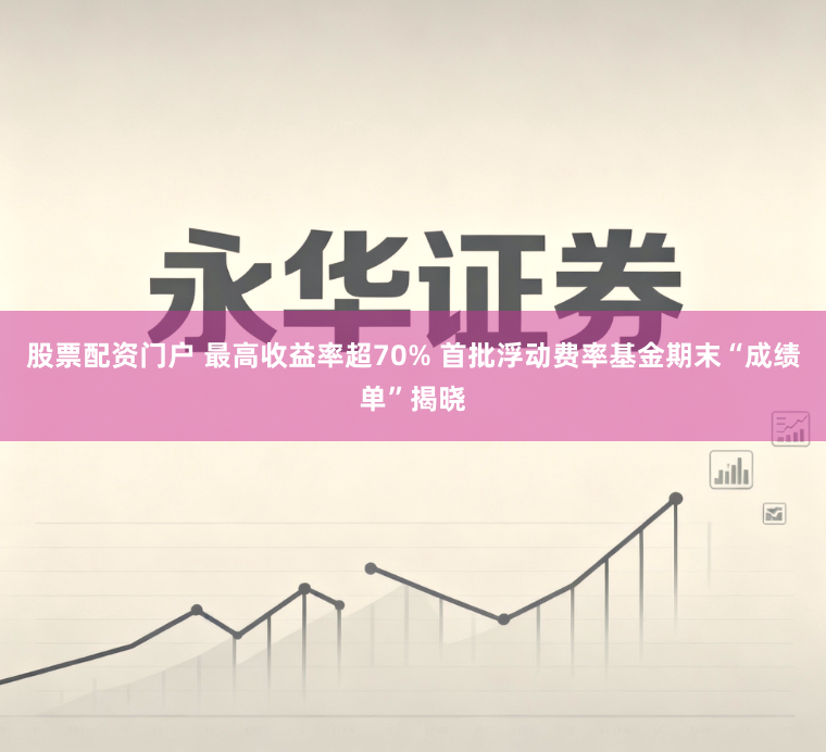 股票配资门户 最高收益率超70% 首批浮动费率基金期末“成绩单”揭晓