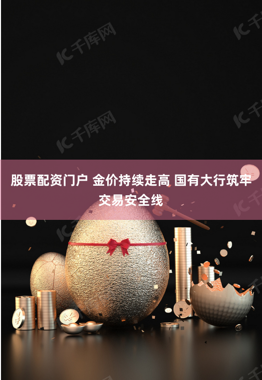 股票配资门户 金价持续走高 国有大行筑牢交易安全线
