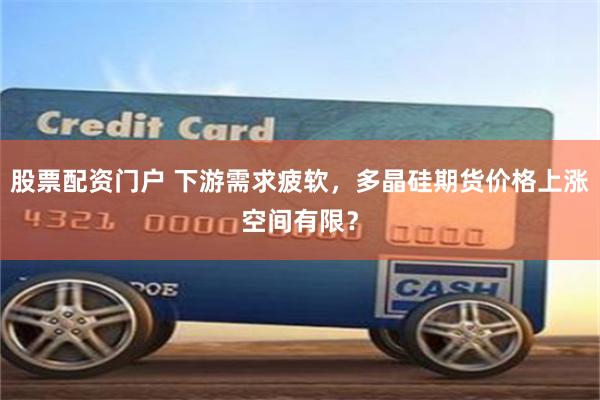 股票配资门户 下游需求疲软，多晶硅期货价格上涨空间有限？