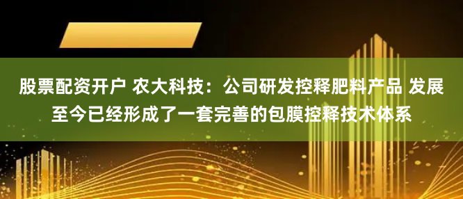 股票配资开户 农大科技：公司研发控释肥料产品 发展至今已经形成了一套完善的包膜控释技术体系