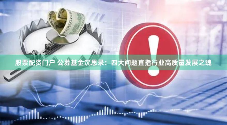 股票配资门户 公募基金沉思录：四大问题直指行业高质量发展之魂