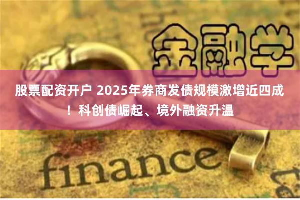 股票配资开户 2025年券商发债规模激增近四成！科创债崛起、境外融资升温