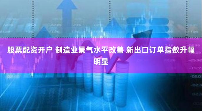 股票配资开户 制造业景气水平改善 新出口订单指数升幅明显