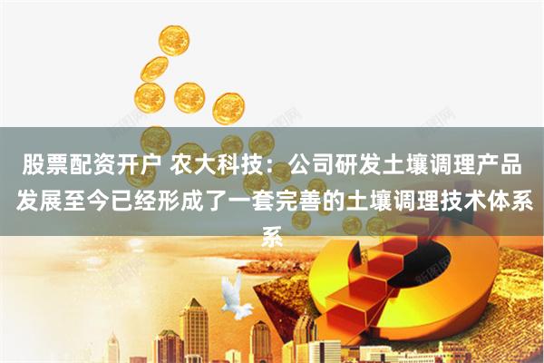 股票配资开户 农大科技：公司研发土壤调理产品 发展至今已经形成了一套完善的土壤调理技术体系