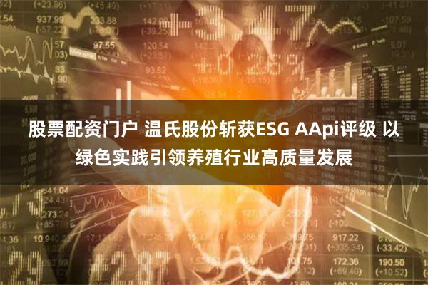 股票配资门户 温氏股份斩获ESG AApi评级 以绿色实践引领养殖行业高质量发展