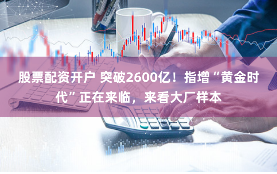 股票配资开户 突破2600亿！指增“黄金时代”正在来临，来看大厂样本