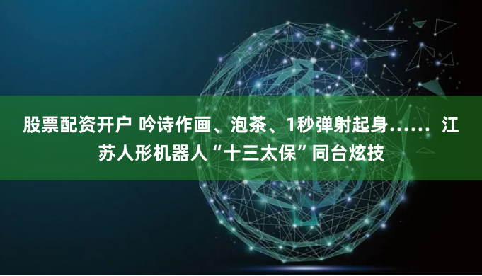 股票配资开户 吟诗作画、泡茶、1秒弹射起身…… 江苏人形机器人“十三太保”同台炫技