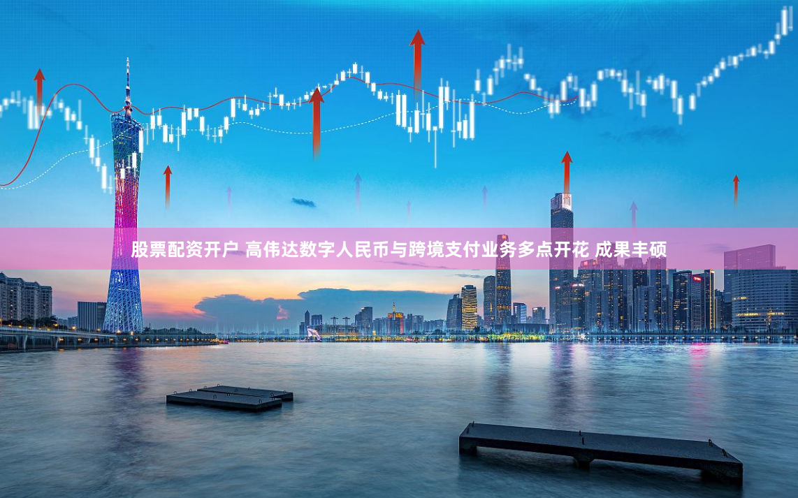 股票配资开户 高伟达数字人民币与跨境支付业务多点开花 成果丰硕