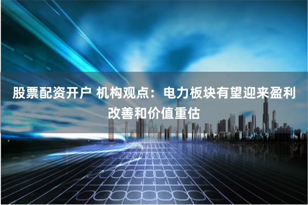 股票配资开户 机构观点：电力板块有望迎来盈利改善和价值重估