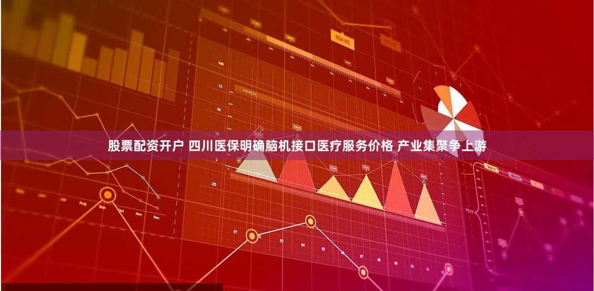 股票配资开户 四川医保明确脑机接口医疗服务价格 产业集聚争上游