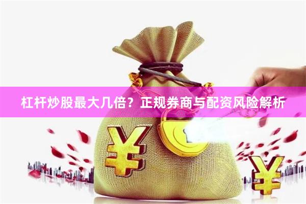 杠杆炒股最大几倍？正规券商与配资风险解析