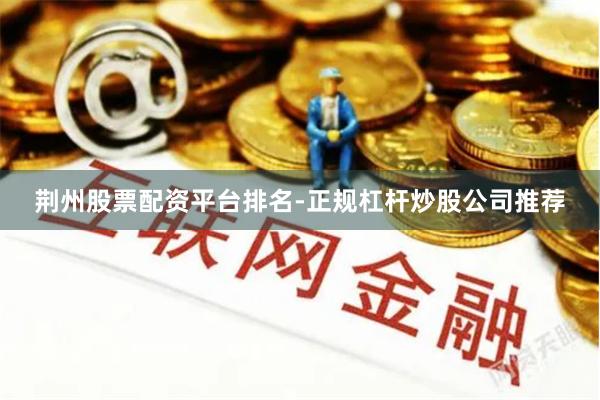荆州股票配资平台排名-正规杠杆炒股公司推荐
