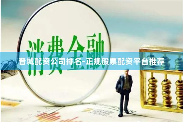 晋城配资公司排名-正规股票配资平台推荐